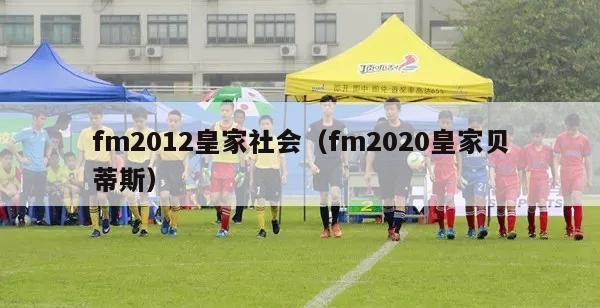 fm2012皇家社会（fm2020皇家贝蒂斯）-第1张图片-足球直播_足球免费在线高清直播_足球视频在线观看无插件-24直播网