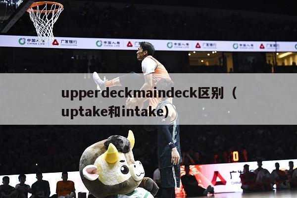 upperdeckmaindeck区别（uptake和intake）-第1张图片-足球直播_足球免费在线高清直播_足球视频在线观看无插件-24直播网