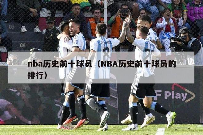 nba历史前十球员（NBA历史前十球员的排行）-第1张图片-足球直播_足球免费在线高清直播_足球视频在线观看无插件-24直播网