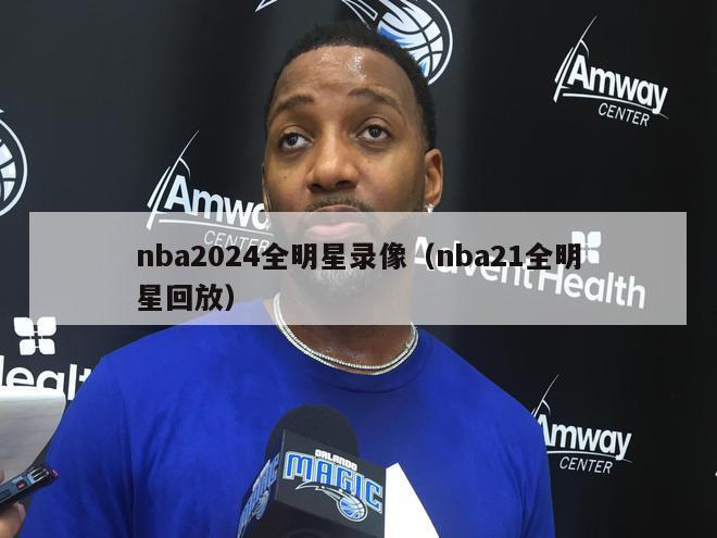 nba2024全明星录像（nba21全明星回放）-第1张图片-足球直播_足球免费在线高清直播_足球视频在线观看无插件-24直播网