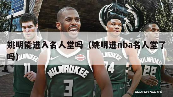 姚明能进入名人堂吗（姚明进nba名人堂了吗）-第1张图片-足球直播_足球免费在线高清直播_足球视频在线观看无插件-24直播网