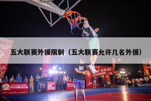 五大联赛外援限制（五大联赛允许几名外援）-第1张图片-足球直播_足球免费在线高清直播_足球视频在线观看无插件-24直播网