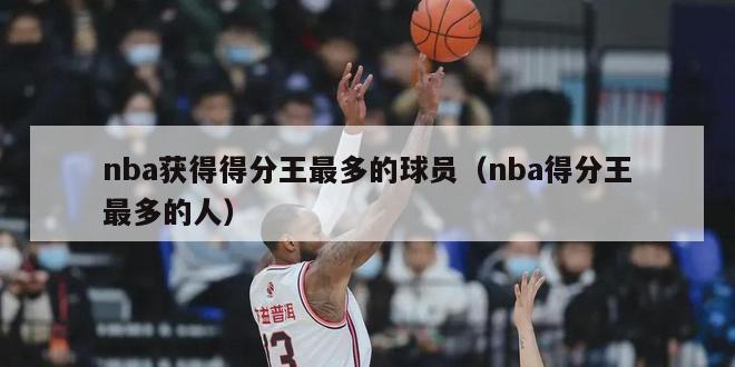 nba获得得分王最多的球员（nba得分王最多的人）-第1张图片-足球直播_足球免费在线高清直播_足球视频在线观看无插件-24直播网