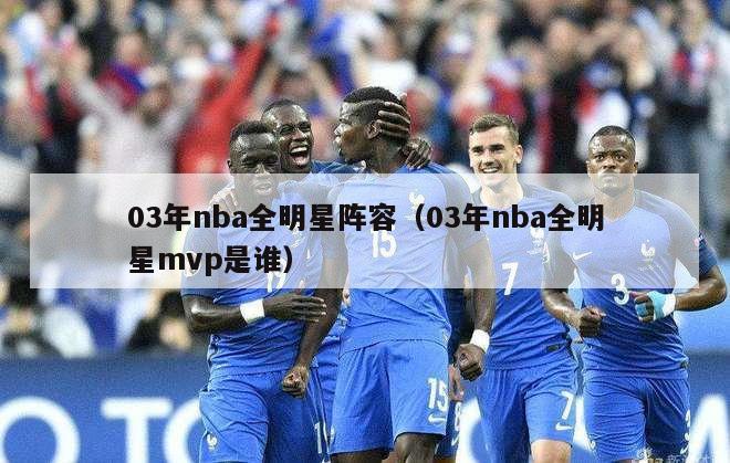 03年nba全明星阵容（03年nba全明星mvp是谁）-第1张图片-足球直播_足球免费在线高清直播_足球视频在线观看无插件-24直播网