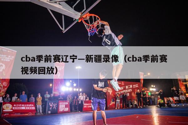 cba季前赛辽宁―新疆录像（cba季前赛视频回放）-第1张图片-足球直播_足球免费在线高清直播_足球视频在线观看无插件-24直播网