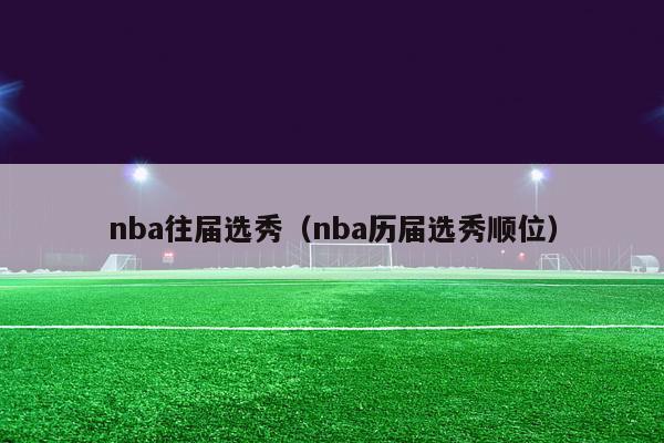 nba往届选秀（nba历届选秀顺位）-第1张图片-足球直播_足球免费在线高清直播_足球视频在线观看无插件-24直播网