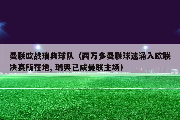 曼联欧战瑞典球队（两万多曼联球迷涌入欧联决赛所在地, 瑞典已成曼联主场）-第1张图片-足球直播_足球免费在线高清直播_足球视频在线观看无插件-24直播网