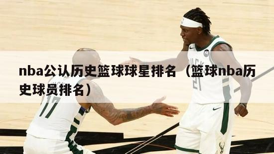 nba公认历史篮球球星排名（篮球nba历史球员排名）-第1张图片-足球直播_足球免费在线高清直播_足球视频在线观看无插件-24直播网