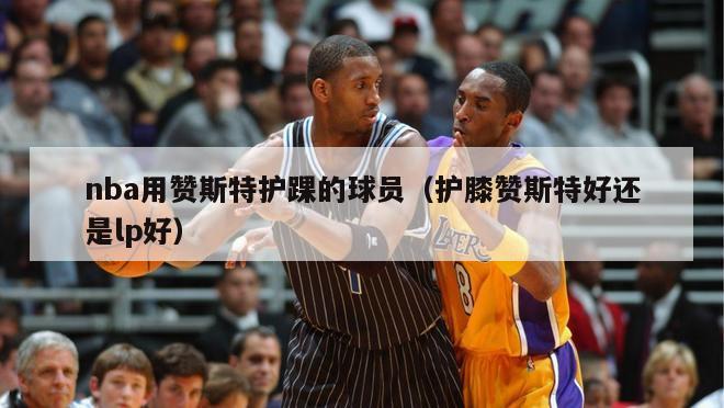 nba用赞斯特护踝的球员（护膝赞斯特好还是lp好）-第1张图片-足球直播_足球免费在线高清直播_足球视频在线观看无插件-24直播网