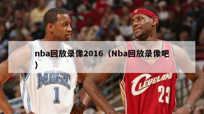 nba回放录像2016（Nba回放录像吧）-第1张图片-足球直播_足球免费在线高清直播_足球视频在线观看无插件-24直播网