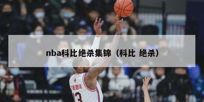 nba科比绝杀集锦（科比 绝杀）-第1张图片-足球直播_足球免费在线高清直播_足球视频在线观看无插件-24直播网