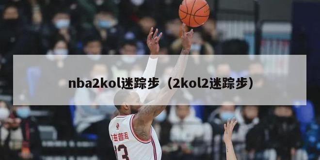 nba2kol迷踪步（2kol2迷踪步）-第1张图片-足球直播_足球免费在线高清直播_足球视频在线观看无插件-24直播网