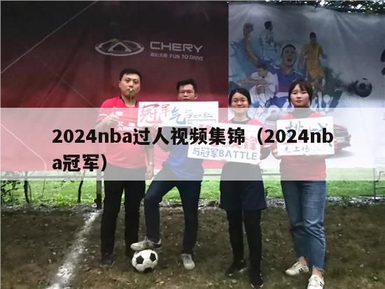 2024nba过人视频集锦（2024nba冠军）-第1张图片-足球直播_足球免费在线高清直播_足球视频在线观看无插件-24直播网