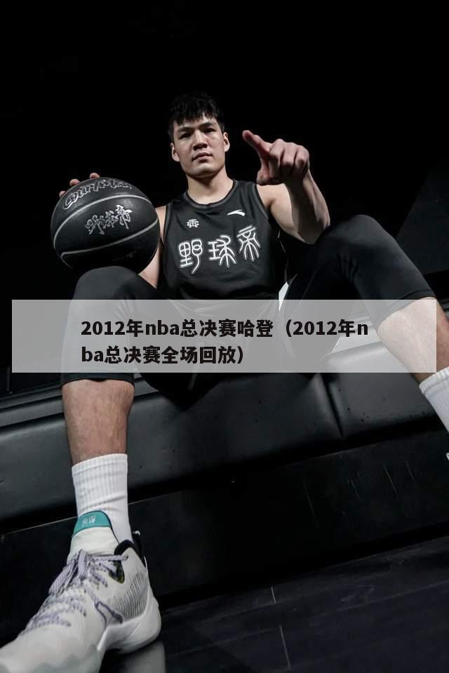 2012年nba总决赛哈登（2012年nba总决赛全场回放）-第1张图片-足球直播_足球免费在线高清直播_足球视频在线观看无插件-24直播网