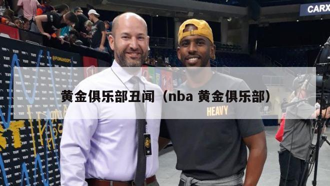 黄金俱乐部丑闻（nba 黄金俱乐部）-第1张图片-足球直播_足球免费在线高清直播_足球视频在线观看无插件-24直播网