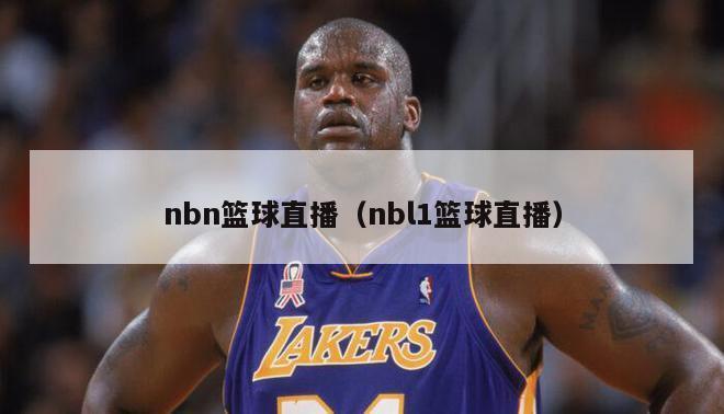 nbn篮球直播（nbl1篮球直播）-第1张图片-足球直播_足球免费在线高清直播_足球视频在线观看无插件-24直播网