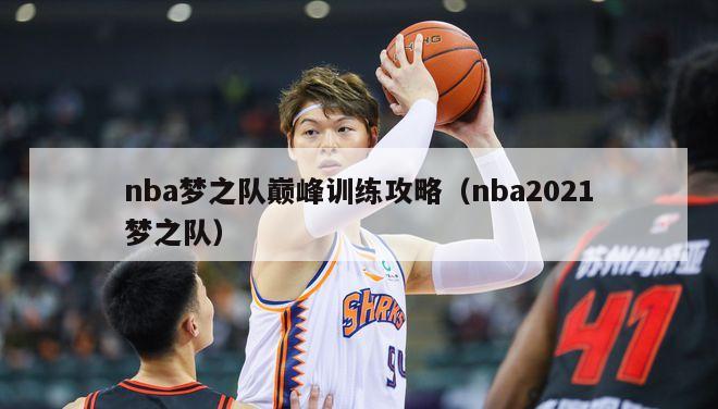 nba梦之队巅峰训练攻略（nba2021梦之队）-第1张图片-足球直播_足球免费在线高清直播_足球视频在线观看无插件-24直播网