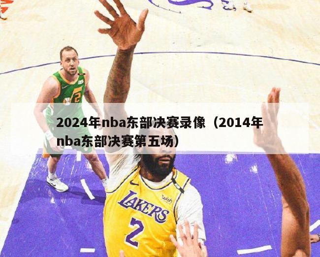 2024年nba东部决赛录像（2014年nba东部决赛第五场）-第1张图片-足球直播_足球免费在线高清直播_足球视频在线观看无插件-24直播网