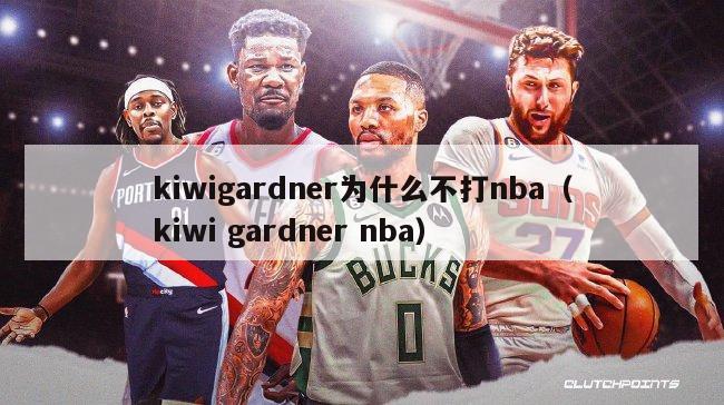 kiwigardner为什么不打nba（kiwi gardner nba）-第1张图片-足球直播_足球免费在线高清直播_足球视频在线观看无插件-24直播网