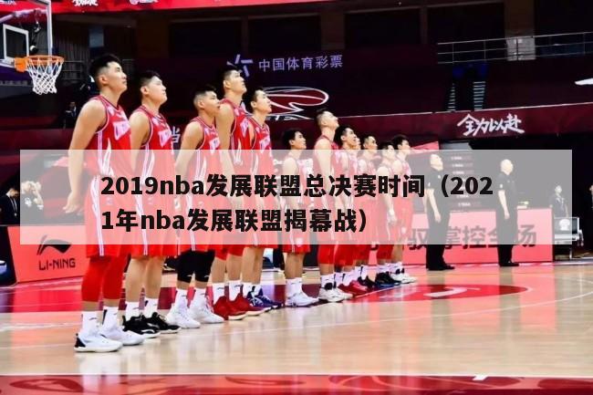 2019nba发展联盟总决赛时间（2021年nba发展联盟揭幕战）-第1张图片-足球直播_足球免费在线高清直播_足球视频在线观看无插件-24直播网