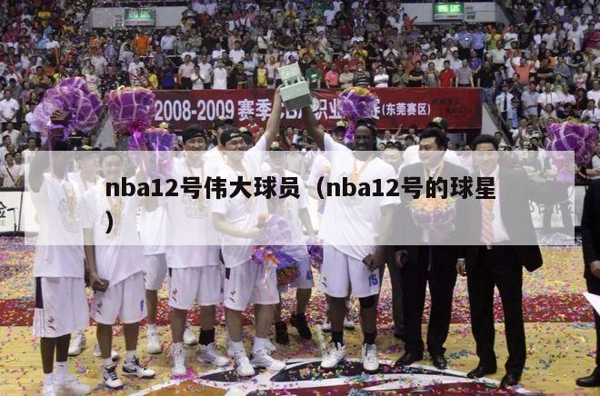 nba12号伟大球员（nba12号的球星）-第1张图片-足球直播_足球免费在线高清直播_足球视频在线观看无插件-24直播网