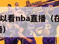 哪个app可以看nba直播（在哪里能看nba免费直播）-第1张图片-足球直播_足球免费在线高清直播_足球视频在线观看无插件-24直播网