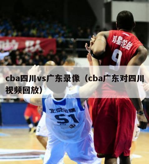 cba四川vs广东录像（cba广东对四川视频回放）-第1张图片-足球直播_足球免费在线高清直播_足球视频在线观看无插件-24直播网