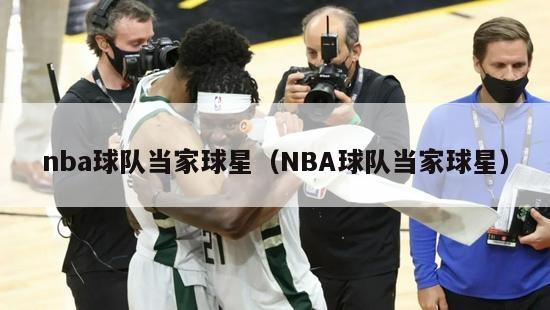 nba球队当家球星（NBA球队当家球星）-第1张图片-足球直播_足球免费在线高清直播_足球视频在线观看无插件-24直播网