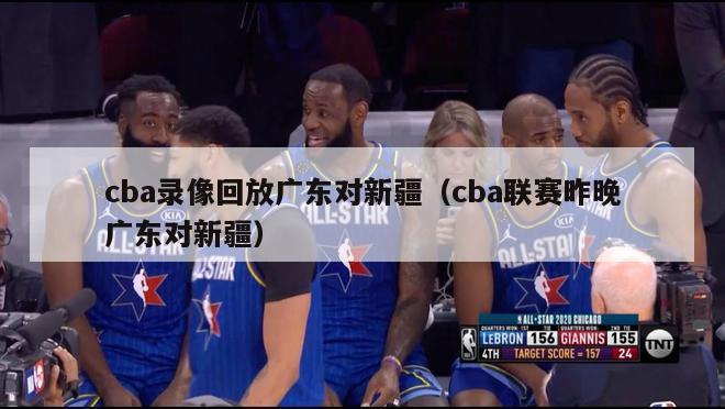 cba录像回放广东对新疆（cba联赛昨晚广东对新疆）-第1张图片-足球直播_足球免费在线高清直播_足球视频在线观看无插件-24直播网