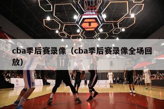 cba季后赛录像（cba季后赛录像全场回放）-第1张图片-足球直播_足球免费在线高清直播_足球视频在线观看无插件-24直播网