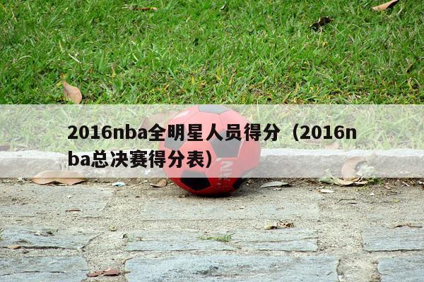 2016nba全明星人员得分（2016nba总决赛得分表）-第1张图片-足球直播_足球免费在线高清直播_足球视频在线观看无插件-24直播网