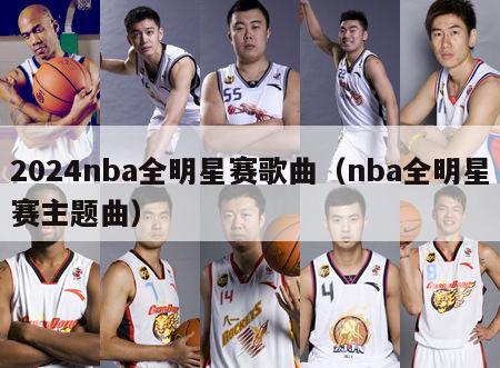 2024nba全明星赛歌曲（nba全明星赛主题曲）-第1张图片-足球直播_足球免费在线高清直播_足球视频在线观看无插件-24直播网