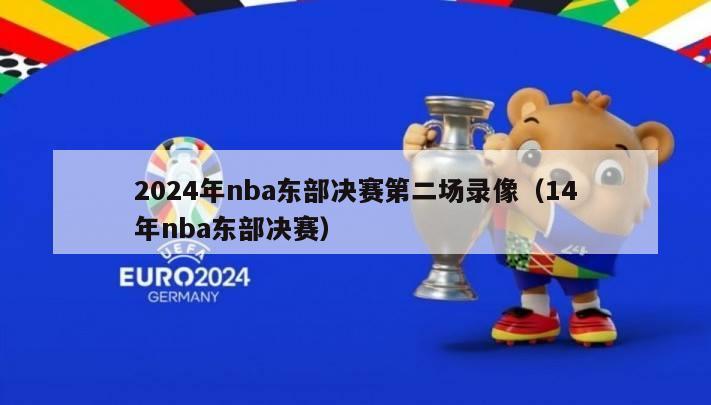 2024年nba东部决赛第二场录像（14年nba东部决赛）-第1张图片-足球直播_足球免费在线高清直播_足球视频在线观看无插件-24直播网