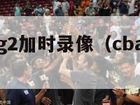 cba决赛g2加时录像（cba决赛2021回放）-第1张图片-足球直播_足球免费在线高清直播_足球视频在线观看无插件-24直播网