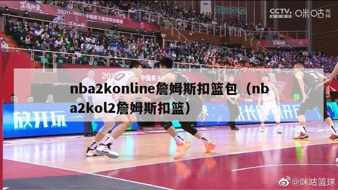 nba2konline詹姆斯扣篮包（nba2kol2詹姆斯扣篮）-第1张图片-足球直播_足球免费在线高清直播_足球视频在线观看无插件-24直播网