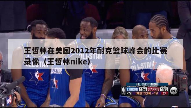 王哲林在美国2012年耐克篮球峰会的比赛录像（王哲林nike）-第1张图片-足球直播_足球免费在线高清直播_足球视频在线观看无插件-24直播网