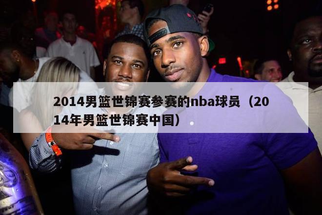 2014男篮世锦赛参赛的nba球员（2014年男篮世锦赛中国）-第1张图片-足球直播_足球免费在线高清直播_足球视频在线观看无插件-24直播网