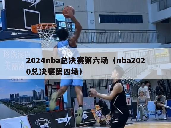 2024nba总决赛第六场（nba2020总决赛第四场）-第1张图片-足球直播_足球免费在线高清直播_足球视频在线观看无插件-24直播网