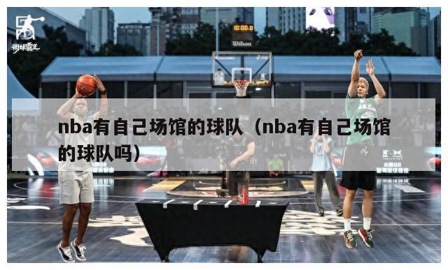 nba有自己场馆的球队（nba有自己场馆的球队吗）-第1张图片-足球直播_足球免费在线高清直播_足球视频在线观看无插件-24直播网