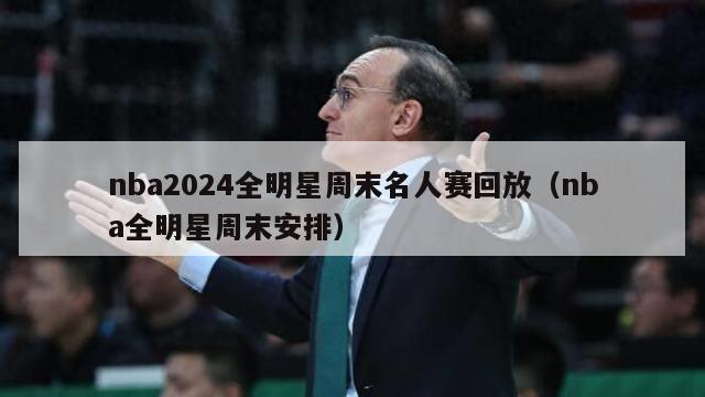 nba2024全明星周末名人赛回放（nba全明星周末安排）-第1张图片-足球直播_足球免费在线高清直播_足球视频在线观看无插件-24直播网