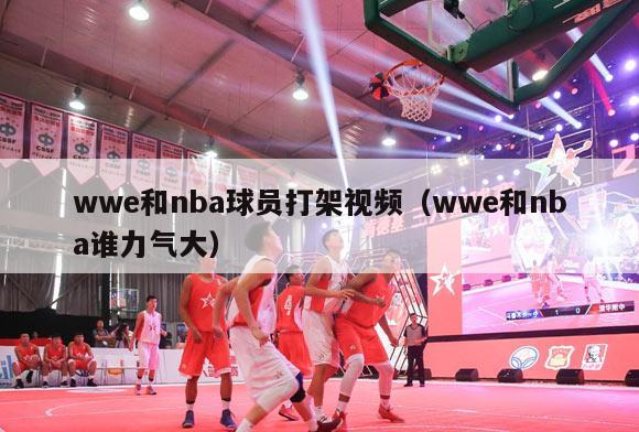 wwe和nba球员打架视频（wwe和nba谁力气大）-第1张图片-足球直播_足球免费在线高清直播_足球视频在线观看无插件-24直播网