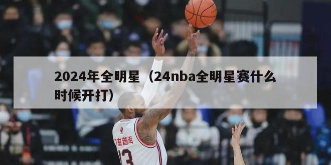 2024年全明星（24nba全明星赛什么时候开打）-第1张图片-足球直播_足球免费在线高清直播_足球视频在线观看无插件-24直播网