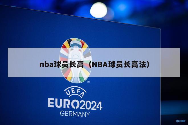 nba球员长高（NBA球员长高法）-第1张图片-足球直播_足球免费在线高清直播_足球视频在线观看无插件-24直播网