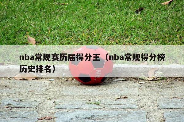 nba常规赛历届得分王（nba常规得分榜历史排名）-第1张图片-足球直播_足球免费在线高清直播_足球视频在线观看无插件-24直播网