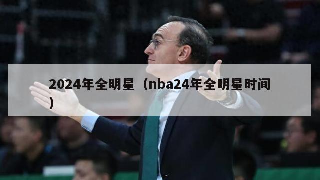 2024年全明星（nba24年全明星时间）-第1张图片-足球直播_足球免费在线高清直播_足球视频在线观看无插件-24直播网