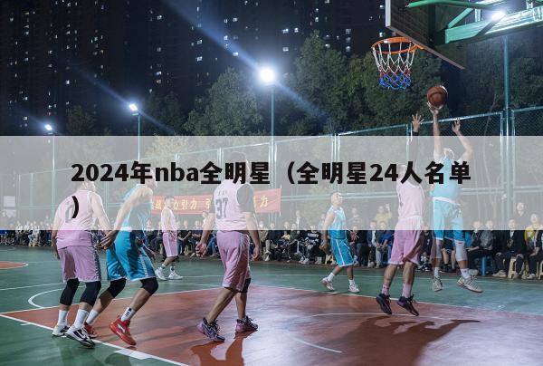 2024年nba全明星（全明星24人名单）-第1张图片-足球直播_足球免费在线高清直播_足球视频在线观看无插件-24直播网