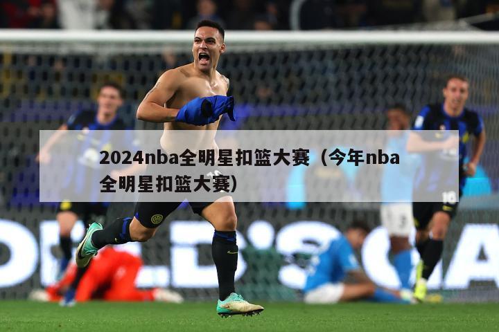 2024nba全明星扣篮大赛（今年nba全明星扣篮大赛）-第1张图片-足球直播_足球免费在线高清直播_足球视频在线观看无插件-24直播网