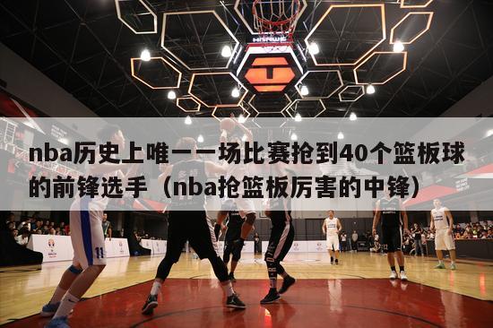 nba历史上唯一一场比赛抢到40个篮板球的前锋选手（nba抢篮板厉害的中锋）-第1张图片-足球直播_足球免费在线高清直播_足球视频在线观看无插件-24直播网