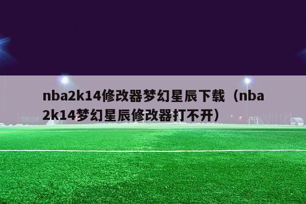 nba2k14修改器梦幻星辰下载（nba2k14梦幻星辰修改器打不开）-第1张图片-足球直播_足球免费在线高清直播_足球视频在线观看无插件-24直播网