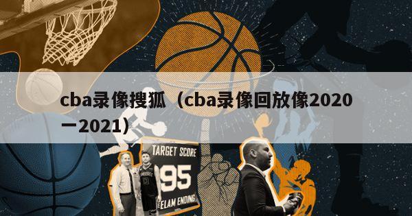 cba录像搜狐（cba录像回放像2020一2021）-第1张图片-足球直播_足球免费在线高清直播_足球视频在线观看无插件-24直播网